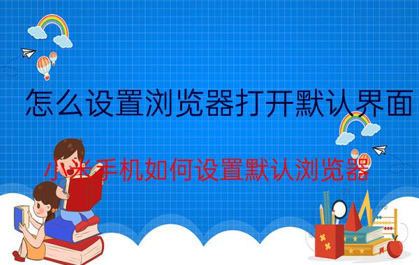 怎么设置浏览器打开默认界面 小米手机如何设置默认浏览器？